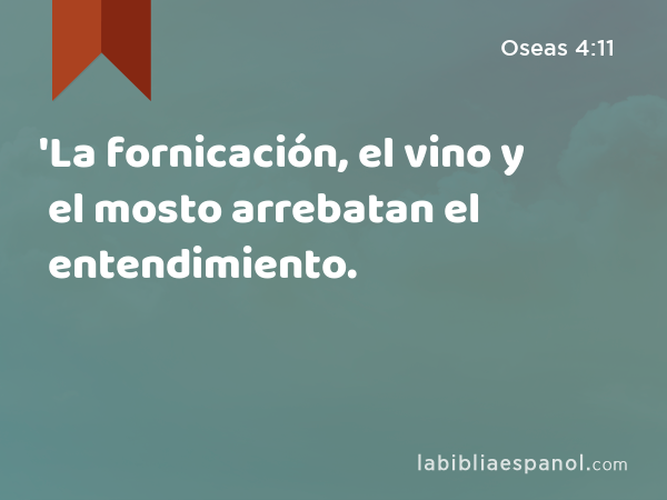 'La fornicación, el vino y el mosto arrebatan el entendimiento. - Oseas 4:11