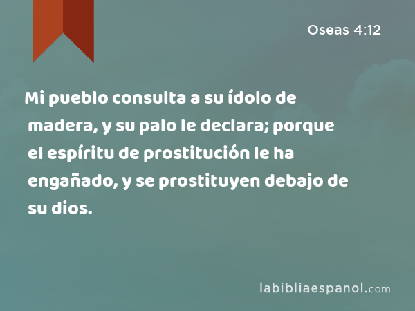 Mi pueblo consulta a su ídolo de madera, y su palo le declara; porque el espíritu de prostitución le ha engañado, y se prostituyen debajo de su dios. - Oseas 4:12