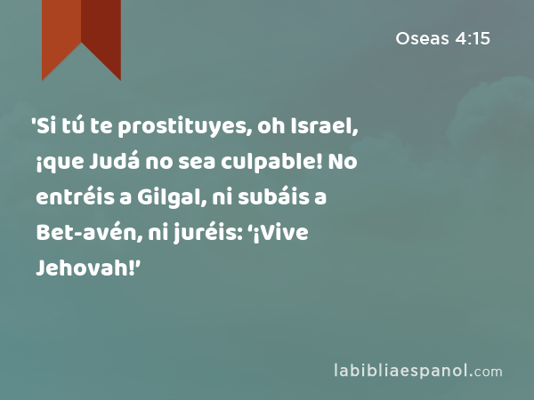 'Si tú te prostituyes, oh Israel, ¡que Judá no sea culpable! No entréis a Gilgal, ni subáis a Bet-avén, ni juréis: ‘¡Vive Jehovah!’ - Oseas 4:15