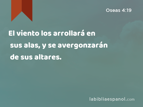 El viento los arrollará en sus alas, y se avergonzarán de sus altares. - Oseas 4:19