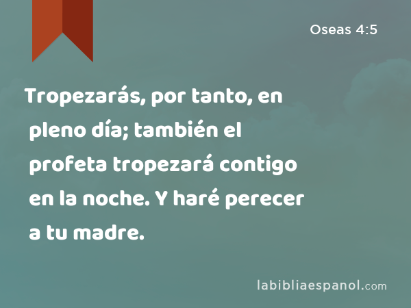 Tropezarás, por tanto, en pleno día; también el profeta tropezará contigo en la noche. Y haré perecer a tu madre. - Oseas 4:5