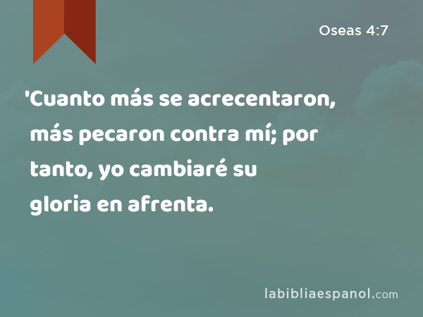 'Cuanto más se acrecentaron, más pecaron contra mí; por tanto, yo cambiaré su gloria en afrenta. - Oseas 4:7