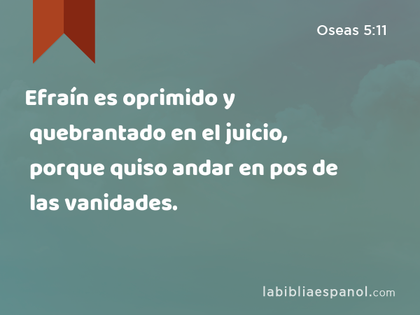 Efraín es oprimido y quebrantado en el juicio, porque quiso andar en pos de las vanidades. - Oseas 5:11