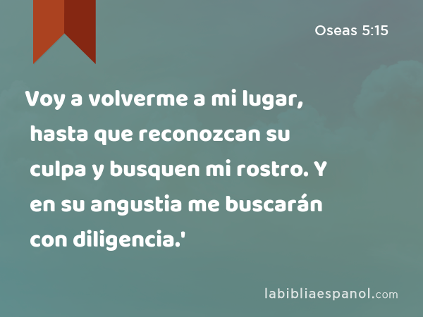 Voy a volverme a mi lugar, hasta que reconozcan su culpa y busquen mi rostro. Y en su angustia me buscarán con diligencia.' - Oseas 5:15