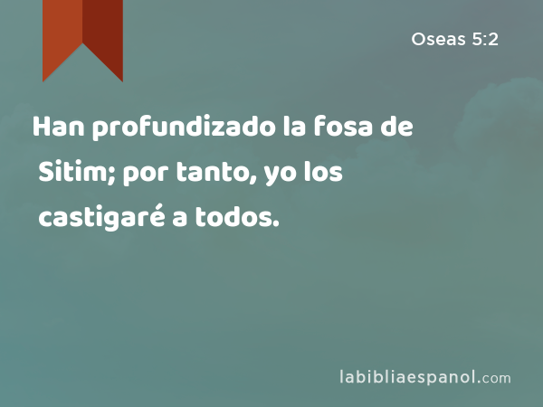 Han profundizado la fosa de Sitim; por tanto, yo los castigaré a todos. - Oseas 5:2