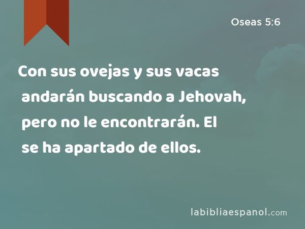 Con sus ovejas y sus vacas andarán buscando a Jehovah, pero no le encontrarán. El se ha apartado de ellos. - Oseas 5:6