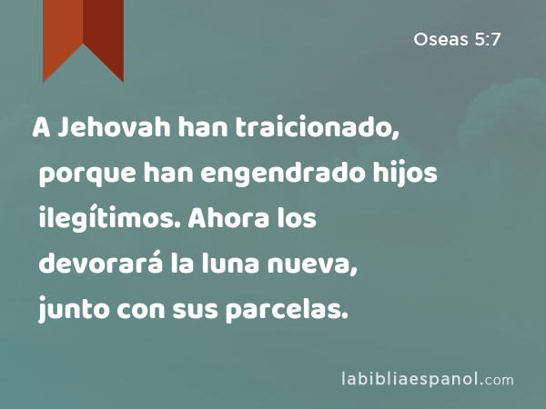 A Jehovah han traicionado, porque han engendrado hijos ilegítimos. Ahora los devorará la luna nueva, junto con sus parcelas. - Oseas 5:7