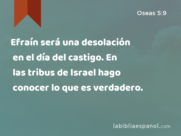 Efraín será una desolación en el día del castigo. En las tribus de Israel hago conocer lo que es verdadero. - Oseas 5:9