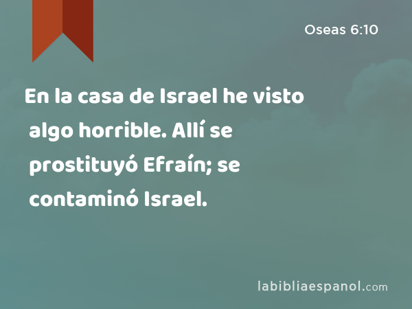 En la casa de Israel he visto algo horrible. Allí se prostituyó Efraín; se contaminó Israel. - Oseas 6:10