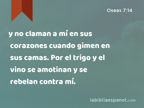 y no claman a mí en sus corazones cuando gimen en sus camas. Por el trigo y el vino se amotinan y se rebelan contra mí. - Oseas 7:14