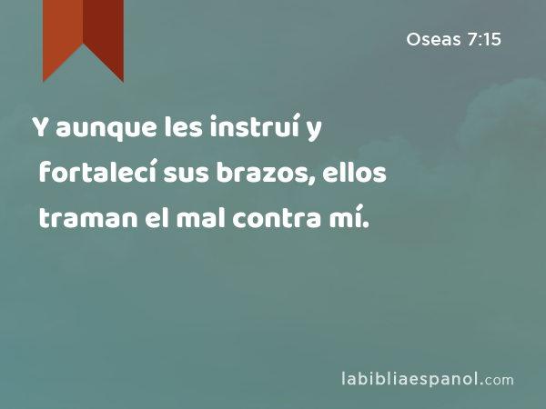 Y aunque les instruí y fortalecí sus brazos, ellos traman el mal contra mí. - Oseas 7:15