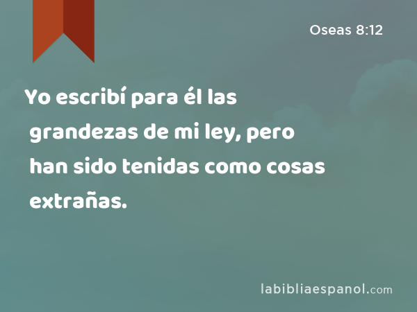 Yo escribí para él las grandezas de mi ley, pero han sido tenidas como cosas extrañas. - Oseas 8:12