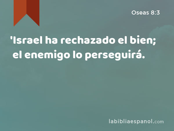 'Israel ha rechazado el bien; el enemigo lo perseguirá. - Oseas 8:3