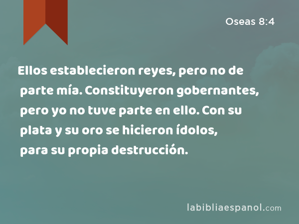 Ellos establecieron reyes, pero no de parte mía. Constituyeron gobernantes, pero yo no tuve parte en ello. Con su plata y su oro se hicieron ídolos, para su propia destrucción. - Oseas 8:4