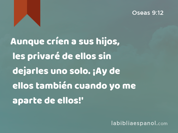 Aunque críen a sus hijos, les privaré de ellos sin dejarles uno solo. ¡Ay de ellos también cuando yo me aparte de ellos!' - Oseas 9:12