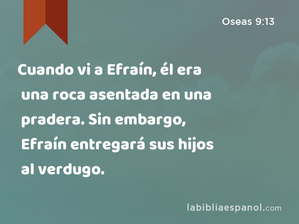 Cuando vi a Efraín, él era una roca asentada en una pradera. Sin embargo, Efraín entregará sus hijos al verdugo. - Oseas 9:13