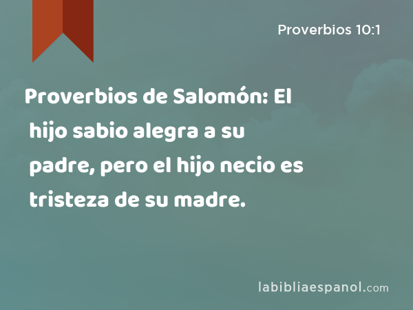 Proverbios de Salomón: El hijo sabio alegra a su padre, pero el hijo necio es tristeza de su madre. - Proverbios 10:1