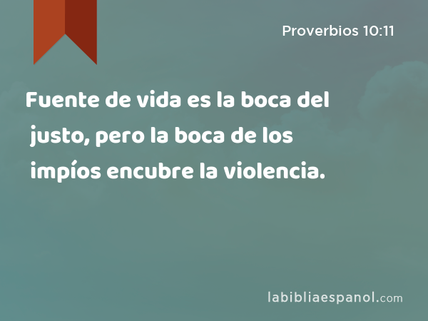 Fuente de vida es la boca del justo, pero la boca de los impíos encubre la violencia. - Proverbios 10:11