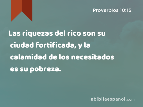 Las riquezas del rico son su ciudad fortificada, y la calamidad de los necesitados es su pobreza. - Proverbios 10:15