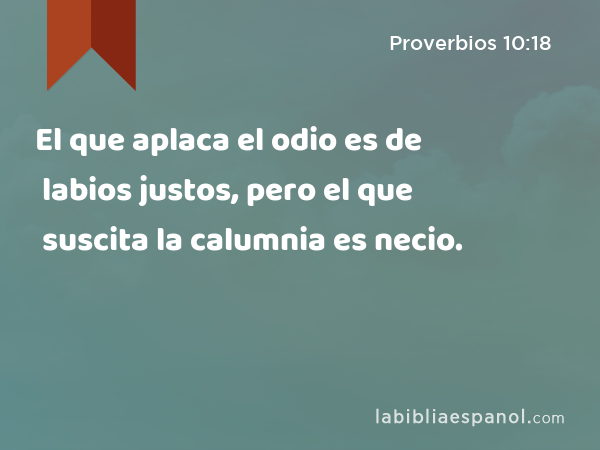 El que aplaca el odio es de labios justos, pero el que suscita la calumnia es necio. - Proverbios 10:18