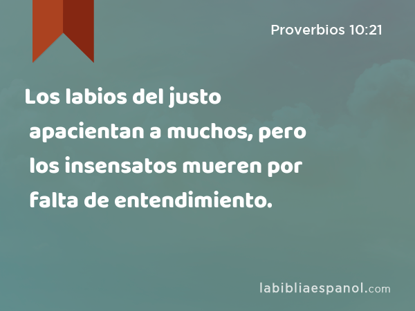 Los labios del justo apacientan a muchos, pero los insensatos mueren por falta de entendimiento. - Proverbios 10:21