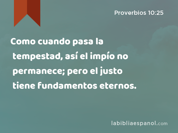 Como cuando pasa la tempestad, así el impío no permanece; pero el justo tiene fundamentos eternos. - Proverbios 10:25