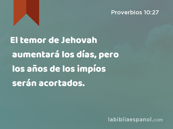 El temor de Jehovah aumentará los días, pero los años de los impíos serán acortados. - Proverbios 10:27