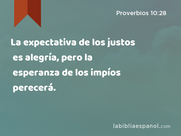 La expectativa de los justos es alegría, pero la esperanza de los impíos perecerá. - Proverbios 10:28