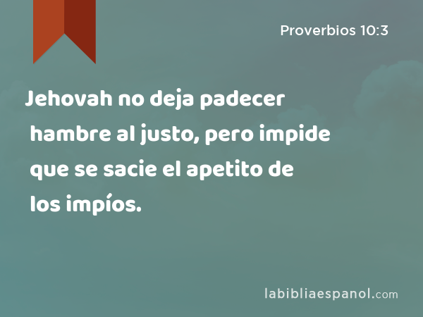 Jehovah no deja padecer hambre al justo, pero impide que se sacie el apetito de los impíos. - Proverbios 10:3