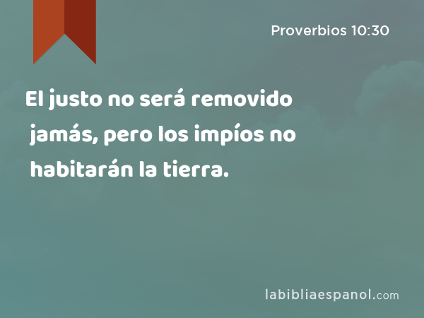 El justo no será removido jamás, pero los impíos no habitarán la tierra. - Proverbios 10:30