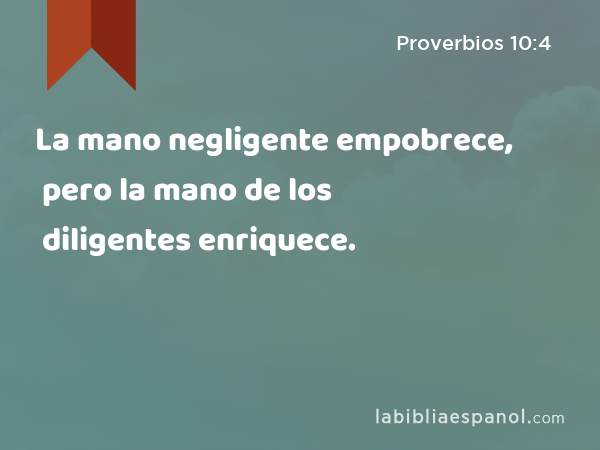 La mano negligente empobrece, pero la mano de los diligentes enriquece. - Proverbios 10:4