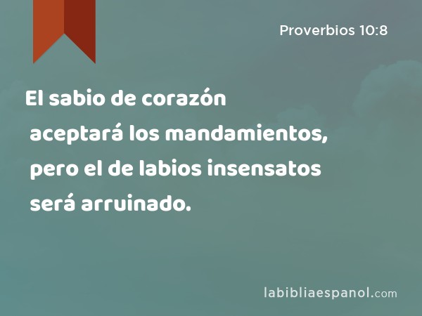 El sabio de corazón aceptará los mandamientos, pero el de labios insensatos será arruinado. - Proverbios 10:8