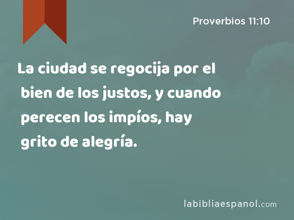 La ciudad se regocija por el bien de los justos, y cuando perecen los impíos, hay grito de alegría. - Proverbios 11:10