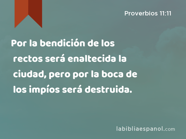 Por la bendición de los rectos será enaltecida la ciudad, pero por la boca de los impíos será destruida. - Proverbios 11:11