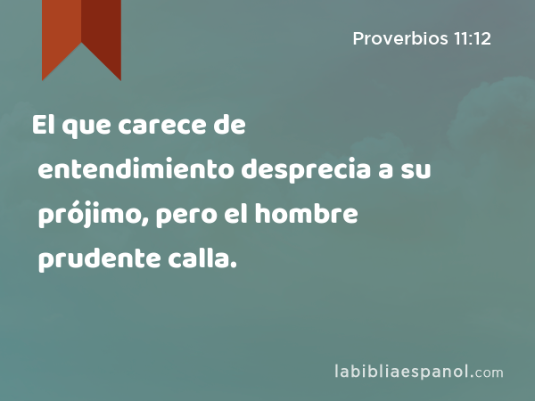 El que carece de entendimiento desprecia a su prójimo, pero el hombre prudente calla. - Proverbios 11:12