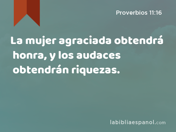 La mujer agraciada obtendrá honra, y los audaces obtendrán riquezas. - Proverbios 11:16