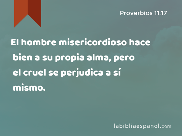 El hombre misericordioso hace bien a su propia alma, pero el cruel se perjudica a sí mismo. - Proverbios 11:17