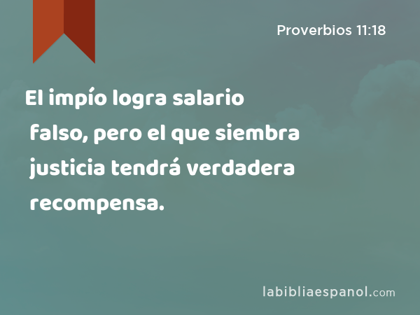El impío logra salario falso, pero el que siembra justicia tendrá verdadera recompensa. - Proverbios 11:18