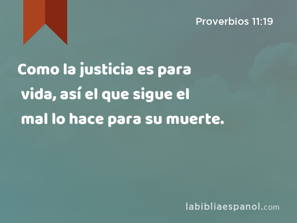 Como la justicia es para vida, así el que sigue el mal lo hace para su muerte. - Proverbios 11:19