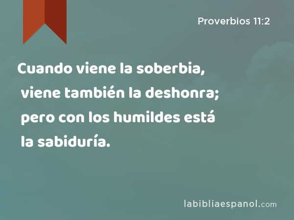 Cuando viene la soberbia, viene también la deshonra; pero con los humildes está la sabiduría. - Proverbios 11:2