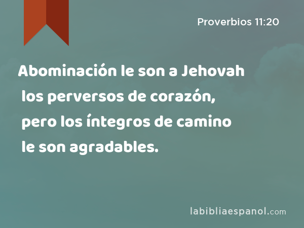 Abominación le son a Jehovah los perversos de corazón, pero los íntegros de camino le son agradables. - Proverbios 11:20