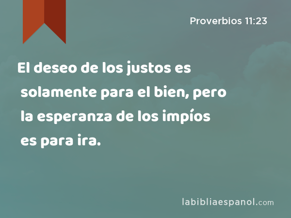 El deseo de los justos es solamente para el bien, pero la esperanza de los impíos es para ira. - Proverbios 11:23