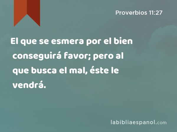 El que se esmera por el bien conseguirá favor; pero al que busca el mal, éste le vendrá. - Proverbios 11:27