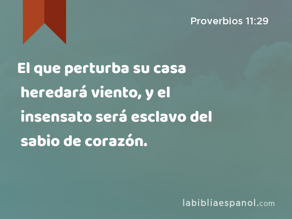 El que perturba su casa heredará viento, y el insensato será esclavo del sabio de corazón. - Proverbios 11:29