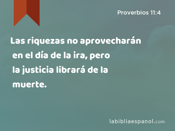 Las riquezas no aprovecharán en el día de la ira, pero la justicia librará de la muerte. - Proverbios 11:4