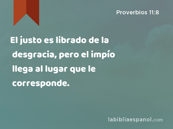 El justo es librado de la desgracia, pero el impío llega al lugar que le corresponde. - Proverbios 11:8