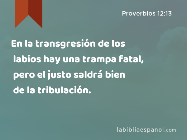 En la transgresión de los labios hay una trampa fatal, pero el justo saldrá bien de la tribulación. - Proverbios 12:13
