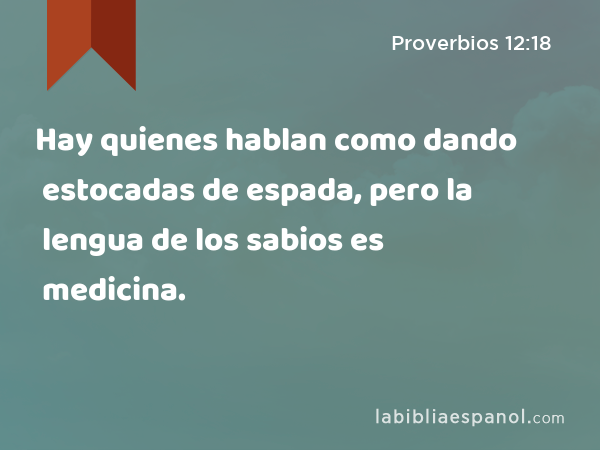 Hay quienes hablan como dando estocadas de espada, pero la lengua de los sabios es medicina. - Proverbios 12:18