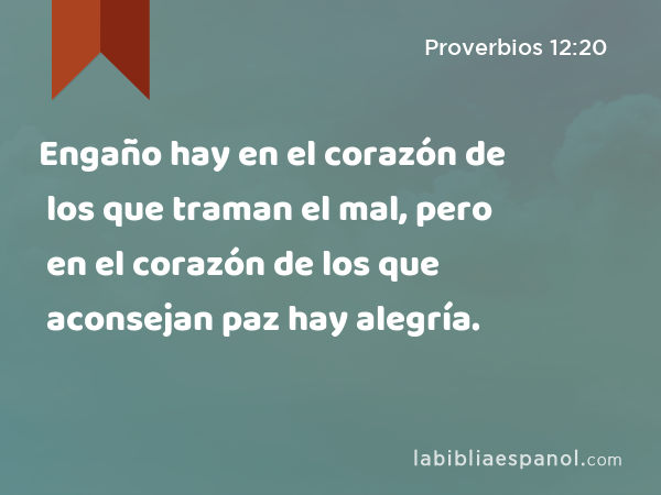 Engaño hay en el corazón de los que traman el mal, pero en el corazón de los que aconsejan paz hay alegría. - Proverbios 12:20