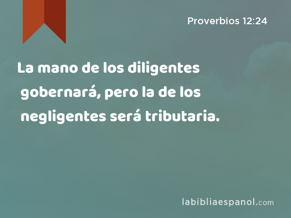 La mano de los diligentes gobernará, pero la de los negligentes será tributaria. - Proverbios 12:24